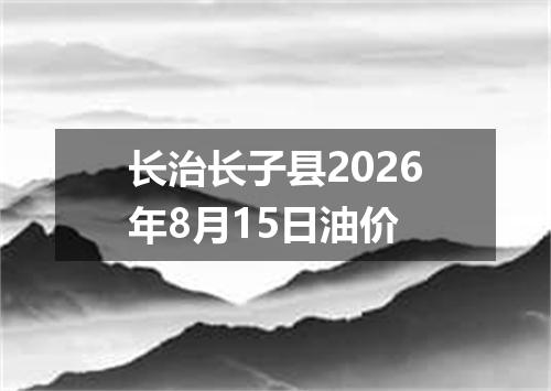 长治长子县2026年8月15日油价