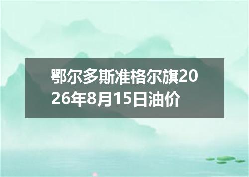 鄂尔多斯准格尔旗2026年8月15日油价