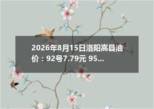 2026年8月15日洛阳嵩县油价：92号7.79元 95号8.32元