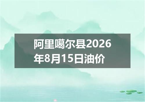 阿里噶尔县2026年8月15日油价