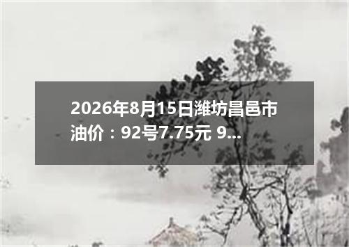 2026年8月15日潍坊昌邑市油价：92号7.75元 95号8.31元