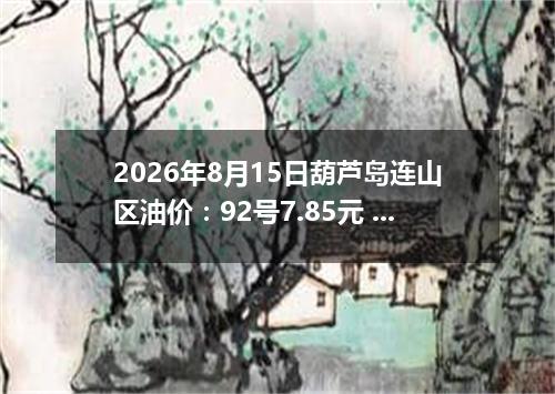 2026年8月15日葫芦岛连山区油价：92号7.85元 95号8.39元