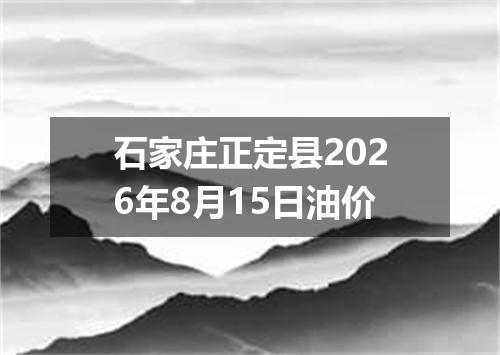 石家庄正定县2026年8月15日油价
