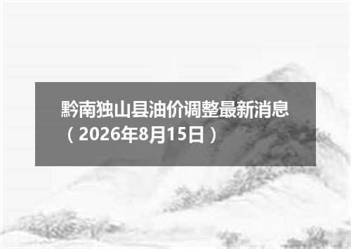 黔南独山县油价调整最新消息（2026年8月15日）