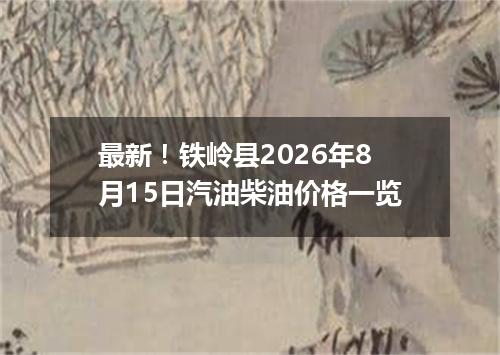 最新！铁岭县2026年8月15日汽油柴油价格一览