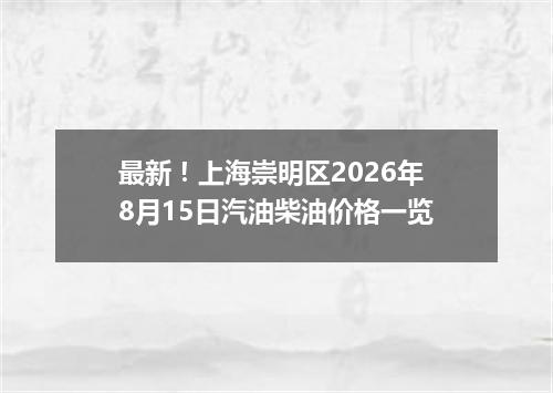 最新！上海崇明区2026年8月15日汽油柴油价格一览