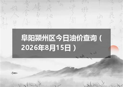 阜阳颍州区今日油价查询（2026年8月15日）