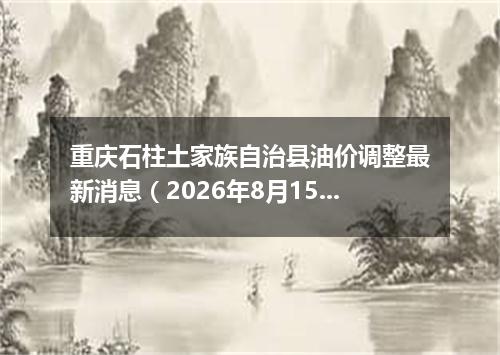 重庆石柱土家族自治县油价调整最新消息（2026年8月15日）