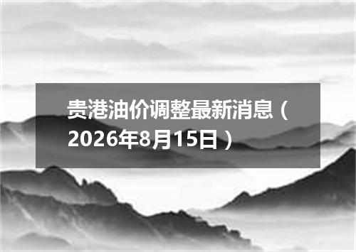 贵港油价调整最新消息（2026年8月15日）