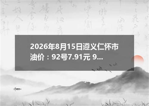 2026年8月15日遵义仁怀市油价：92号7.91元 95号8.36元