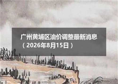 广州黄埔区油价调整最新消息（2026年8月15日）