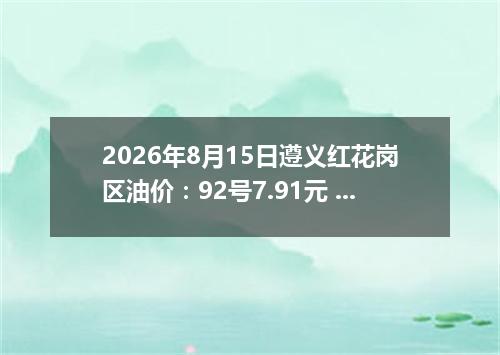 2026年8月15日遵义红花岗区油价：92号7.91元 95号8.36元