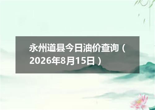 永州道县今日油价查询（2026年8月15日）
