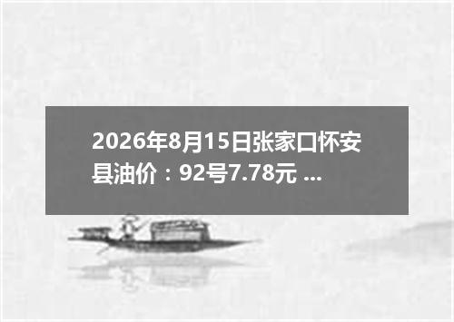 2026年8月15日张家口怀安县油价：92号7.78元 95号8.22元
