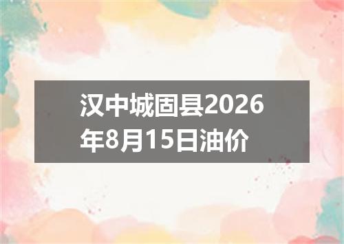 汉中城固县2026年8月15日油价