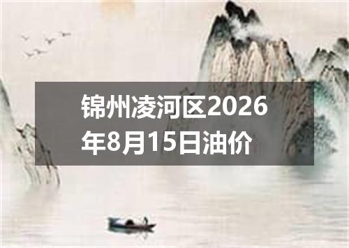 锦州凌河区2026年8月15日油价