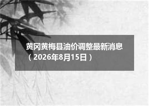 黄冈黄梅县油价调整最新消息（2026年8月15日）
