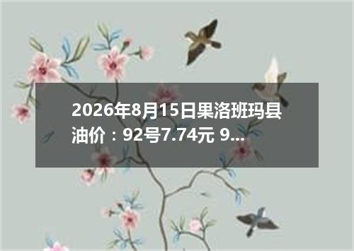 2026年8月15日果洛班玛县油价：92号7.74元 95号8.3元
