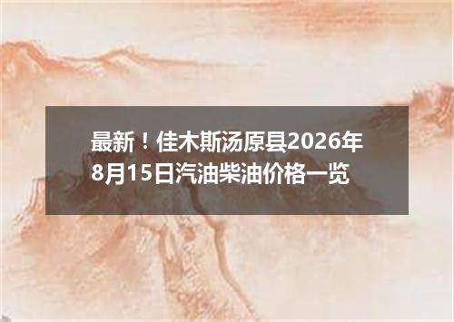 最新！佳木斯汤原县2026年8月15日汽油柴油价格一览