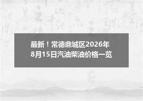 最新！常德鼎城区2026年8月15日汽油柴油价格一览