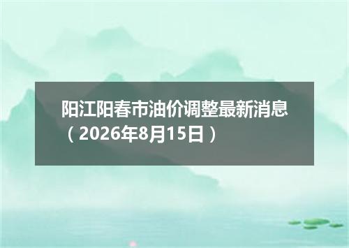 阳江阳春市油价调整最新消息（2026年8月15日）