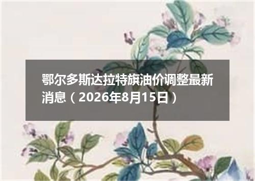 鄂尔多斯达拉特旗油价调整最新消息（2026年8月15日）