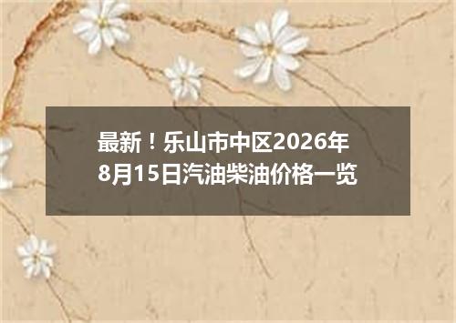最新！乐山市中区2026年8月15日汽油柴油价格一览