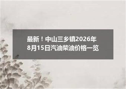 最新！中山三乡镇2026年8月15日汽油柴油价格一览
