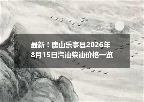 最新！唐山乐亭县2026年8月15日汽油柴油价格一览