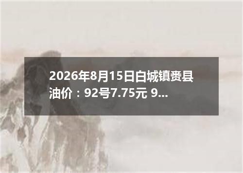 2026年8月15日白城镇赉县油价：92号7.75元 95号8.36元
