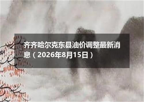 齐齐哈尔克东县油价调整最新消息（2026年8月15日）