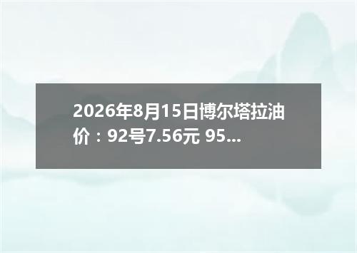 2026年8月15日博尔塔拉油价：92号7.56元 95号8.1元