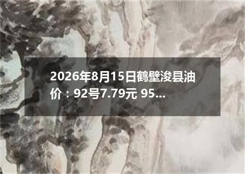 2026年8月15日鹤壁浚县油价：92号7.79元 95号8.32元