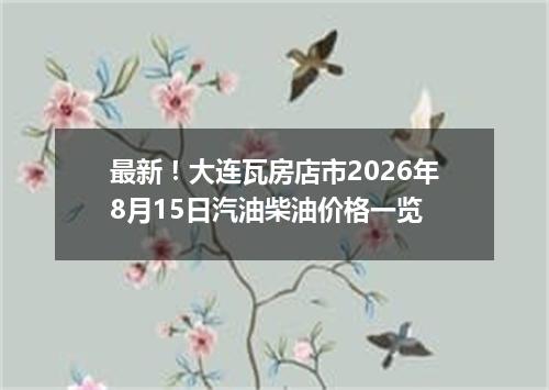 最新！大连瓦房店市2026年8月15日汽油柴油价格一览
