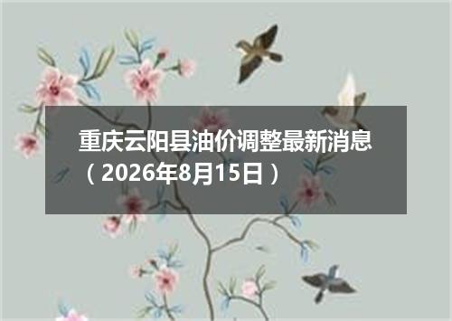 重庆云阳县油价调整最新消息（2026年8月15日）