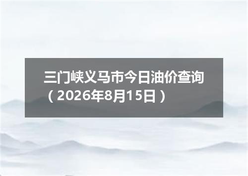 三门峡义马市今日油价查询（2026年8月15日）