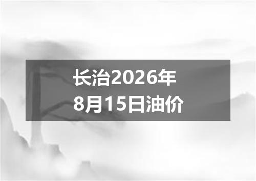 长治2026年8月15日油价