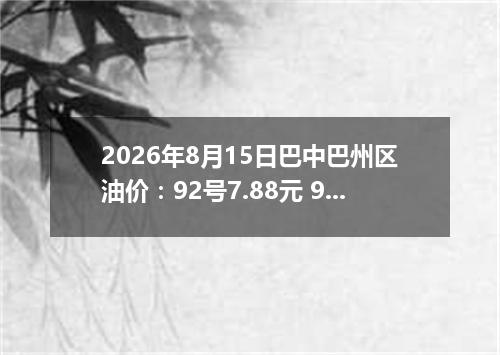 2026年8月15日巴中巴州区油价：92号7.88元 95号8.42元