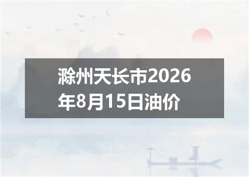 滁州天长市2026年8月15日油价