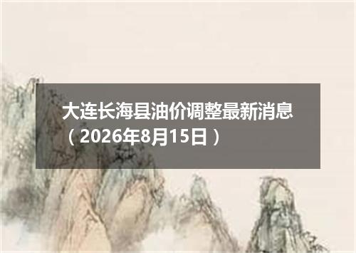 大连长海县油价调整最新消息（2026年8月15日）