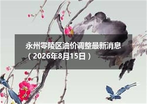 永州零陵区油价调整最新消息（2026年8月15日）