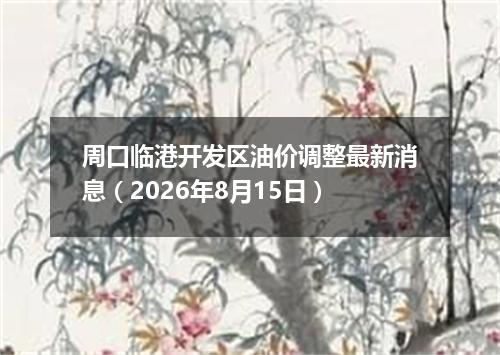 周口临港开发区油价调整最新消息（2026年8月15日）