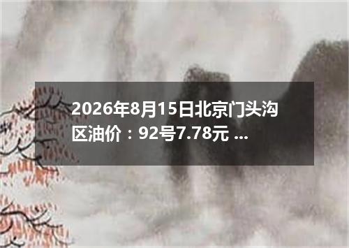 2026年8月15日北京门头沟区油价：92号7.78元 95号8.29元
