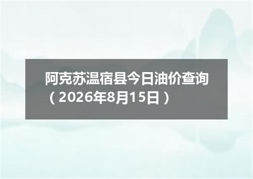 阿克苏温宿县今日油价查询（2026年8月15日）