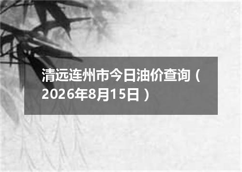 清远连州市今日油价查询（2026年8月15日）