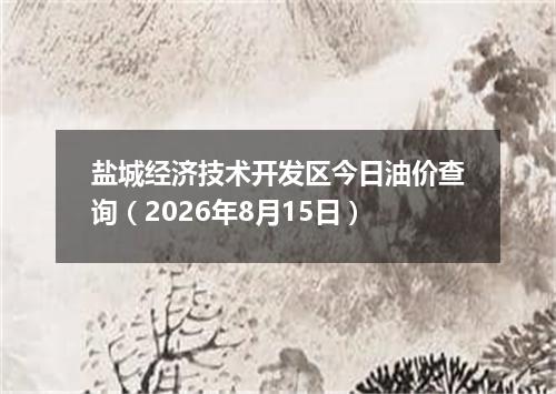盐城经济技术开发区今日油价查询（2026年8月15日）