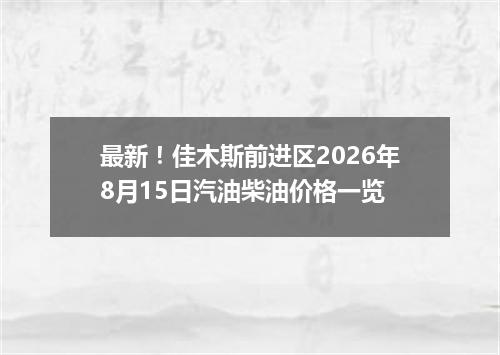 最新！佳木斯前进区2026年8月15日汽油柴油价格一览