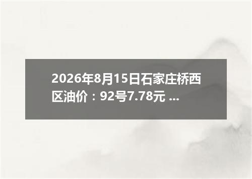 2026年8月15日石家庄桥西区油价：92号7.78元 95号8.22元
