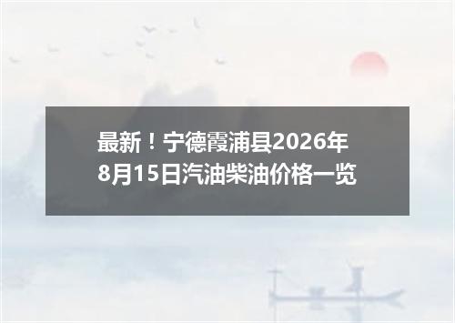 最新！宁德霞浦县2026年8月15日汽油柴油价格一览