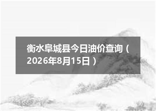 衡水阜城县今日油价查询（2026年8月15日）
